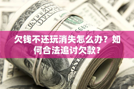 济南欠钱不还玩消失怎么办？如何合法追讨欠款？