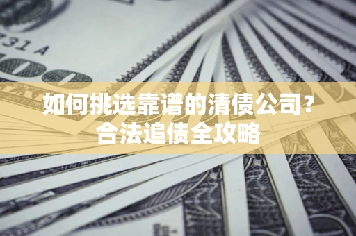 济南如何挑选靠谱的清债公司？合法追债全攻略