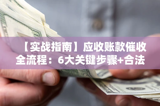 济南【实战指南】应收账款催收全流程：6大关键步骤+合法回款技巧