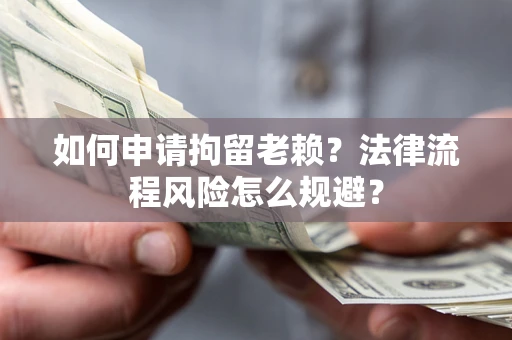 济南如何申请拘留老赖？法律流程风险怎么规避？
