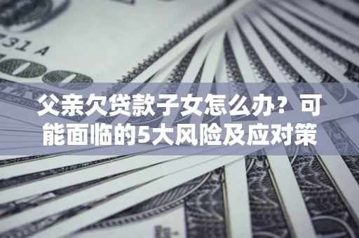 济南父亲欠贷款子女怎么办?可能面临的5大风险及应对策略 济南父亲欠贷款子女怎么办?可能面临的5大风险及应对策略