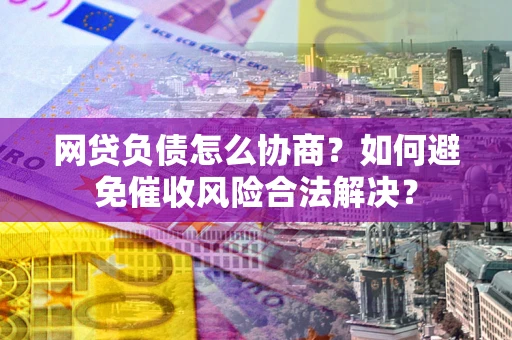 济南网贷负债怎么协商？如何避免催收风险合法解决？