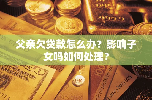 济南父亲欠贷款怎么办？影响子女吗如何处理？