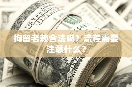 济南拘留老赖合法吗？流程需要注意什么？