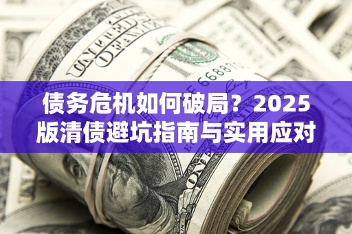 济南债务危机如何破局？2025版清债避坑指南与实用应对策略
