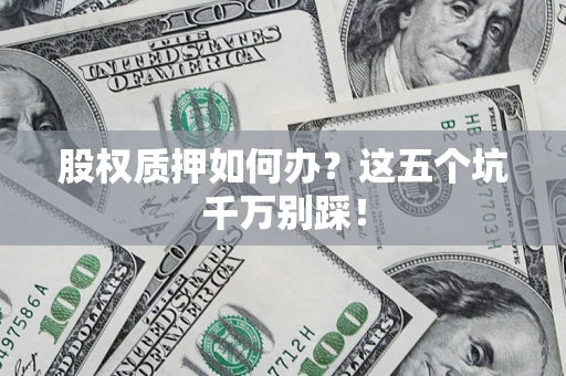 济南股权质押如何办？这五个坑千万别踩！