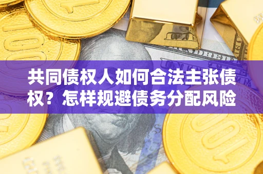 济南共同债权人如何合法主张债权？怎样规避债务分配风险？
