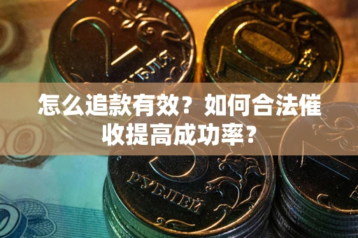 济南怎么追款有效？如何合法催收提高成功率？