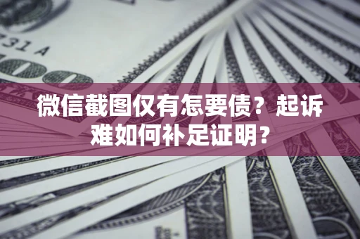 济南微信截图仅有怎要债？起诉难如何补足证明？