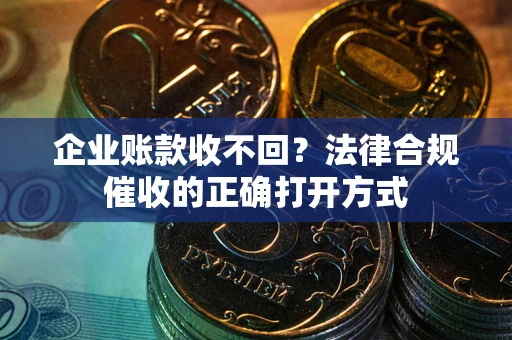 济南企业账款收不回？法律合规催收的正确打开方式