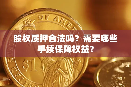 济南股权质押合法吗？需要哪些手续保障权益？