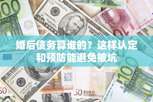 济南婚后债务算谁的？这样认定和预防能避免被坑