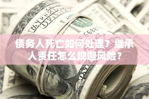 济南债务人死亡如何处理？继承人责任怎么规避风险？