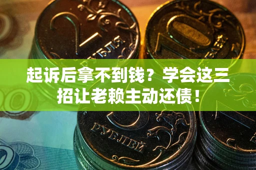 济南起诉后拿不到钱？学会这三招让老赖主动还债！