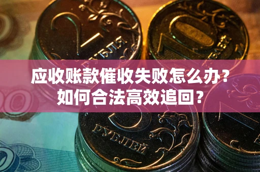 济南应收账款催收失败怎么办？如何合法高效追回？