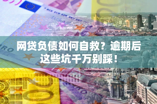 济南网贷负债如何自救？逾期后这些坑千万别踩！