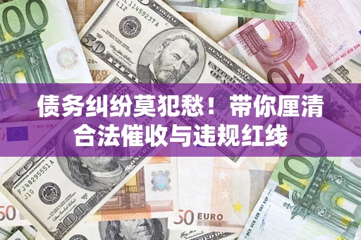 济南债务纠纷莫犯愁！带你厘清合法催收与违规红线