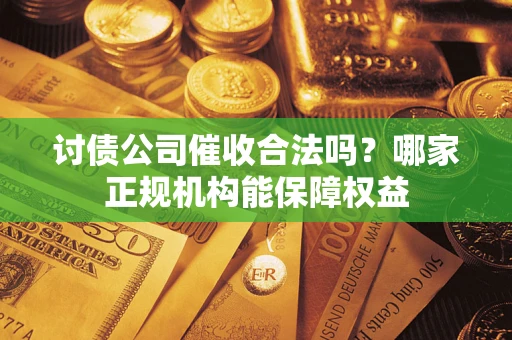 济南讨债公司催收合法吗？哪家正规机构能保障权益