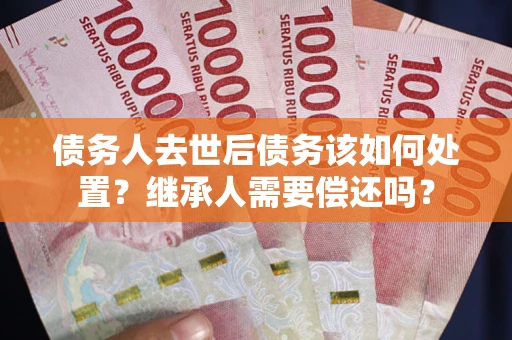 济南债务人去世后债务该如何处置？继承人需要偿还吗？