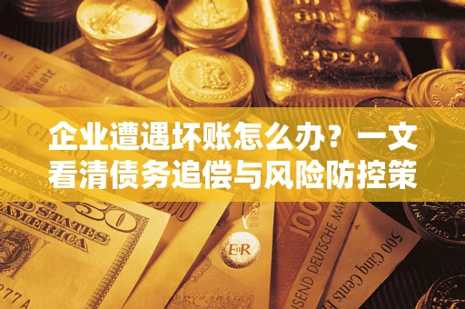 济南企业遭遇坏账怎么办？一文看清债务追偿与风险防控策略