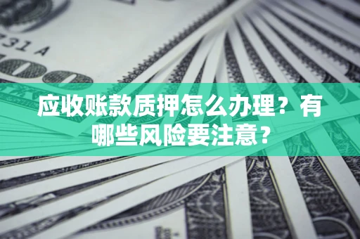 济南应收账款质押怎么办理？有哪些风险要注意？