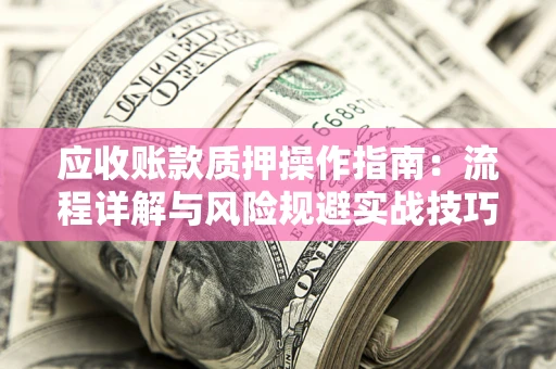 济南应收账款质押操作指南：流程详解与风险规避实战技巧