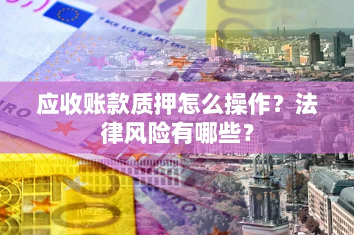 济南应收账款质押怎么操作？法律风险有哪些？