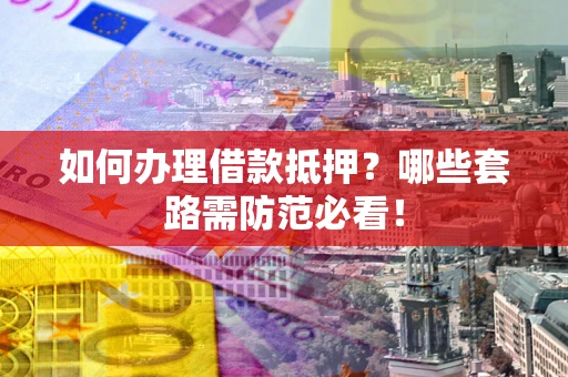 济南如何办理借款抵押？哪些套路需防范必看！