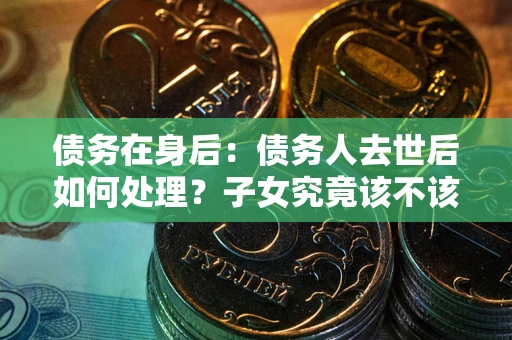 济南债务在身后：债务人去世后如何处理？子女究竟该不该还钱？
