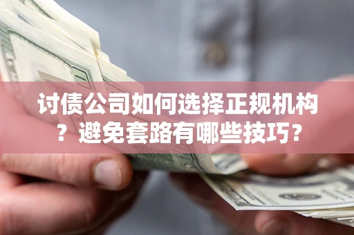 济南讨债公司如何选择正规机构？避免套路有哪些技巧？