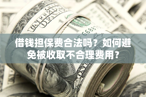 济南借钱担保费合法吗？如何避免被收取不合理费用？