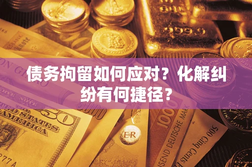 济南债务拘留如何应对？化解纠纷有何捷径？