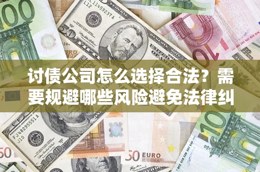 济南讨债公司怎么选择合法?需要规避哪些风险避免法律纠纷? 济南讨债公司怎么选择合法?需要规避哪些风险避免法律纠纷?