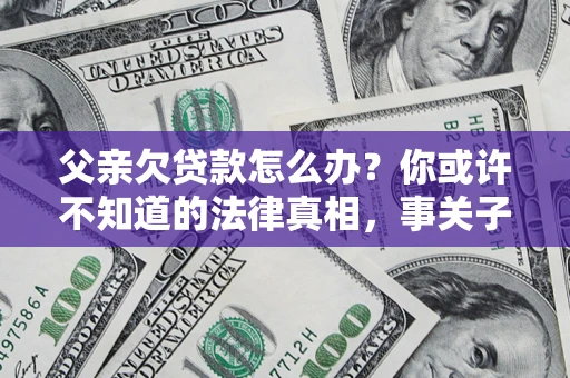 济南父亲欠贷款怎么办？你或许不知道的法律真相，事关子女未来