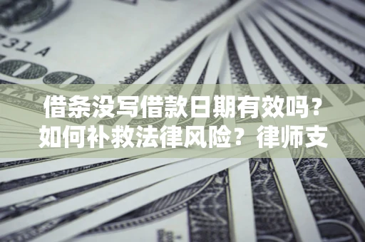 济南借条没写借款日期有效吗？如何补救法律风险？律师支招