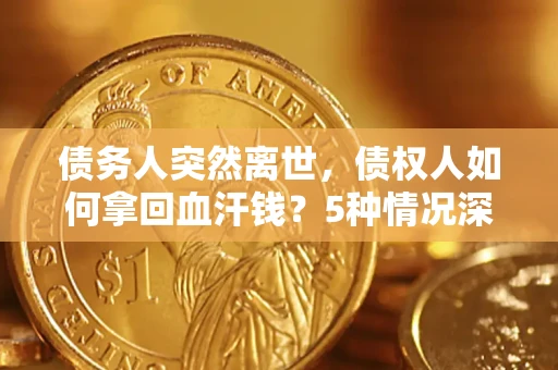 济南债务人突然离世，债权人如何拿回血汗钱？5种情况深度解析