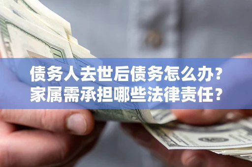 济南债务人去世后债务怎么办？家属需承担哪些法律责任？