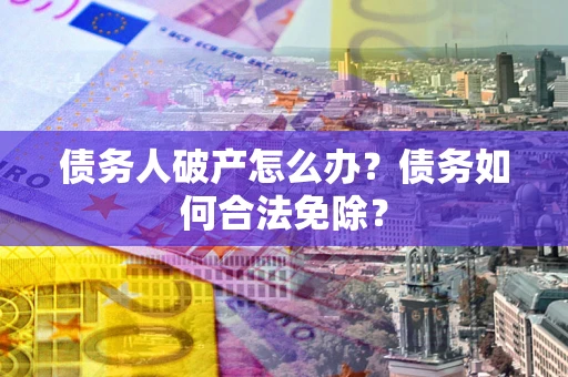 济南债务人破产怎么办？债务如何合法免除？