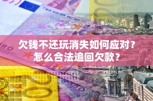 济南欠钱不还玩消失如何应对？怎么合法追回欠款？