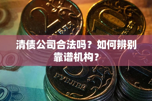 济南清债公司合法吗？如何辨别靠谱机构？