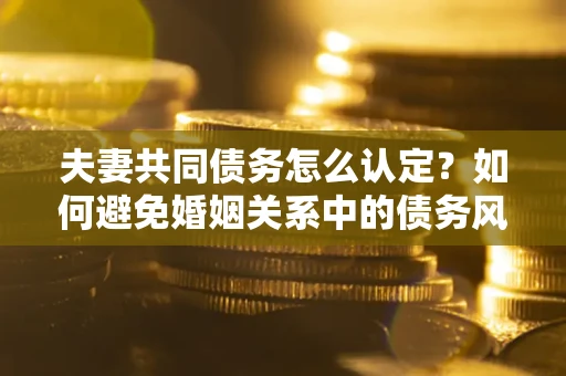 济南夫妻共同债务怎么认定？如何避免婚姻关系中的债务风险？