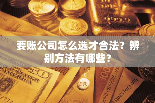 济南要账公司怎么选才合法？辨别方法有哪些？