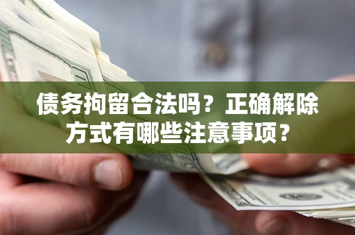 济南债务拘留合法吗？正确解除方式有哪些注意事项？