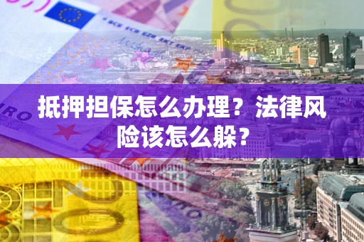 济南抵押担保怎么办理？法律风险该怎么躲？
