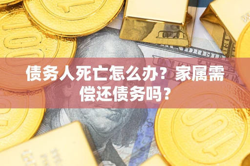济南债务人死亡怎么办？家属需偿还债务吗？