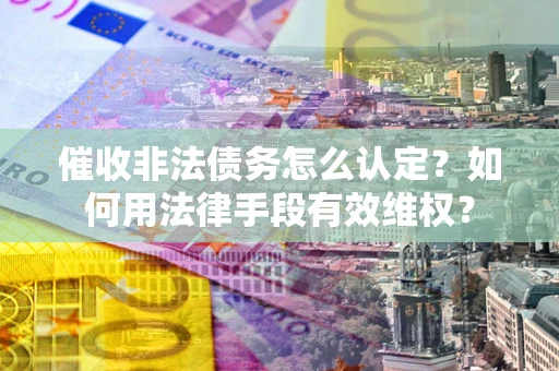 济南催收非法债务怎么认定？如何用法律手段有效维权？