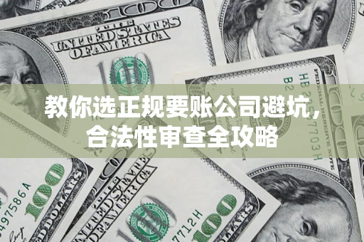 济南教你选正规要账公司避坑，合法性审查全攻略