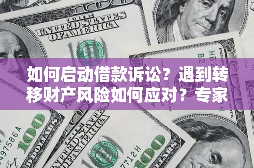 济南如何启动借款诉讼？遇到转移财产风险如何应对？专家解局支招