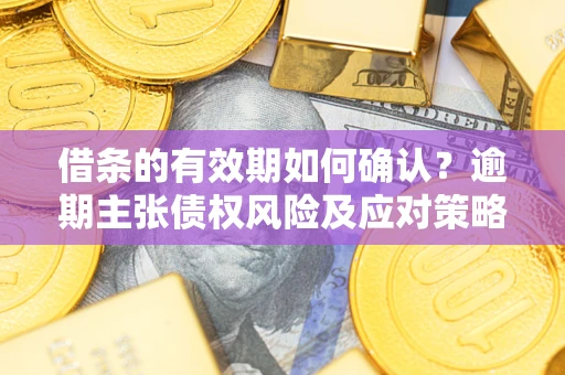 济南借条的有效期如何确认？逾期主张债权风险及应对策略？