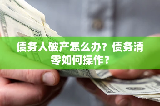 济南债务人破产怎么办？债务清零如何操作？